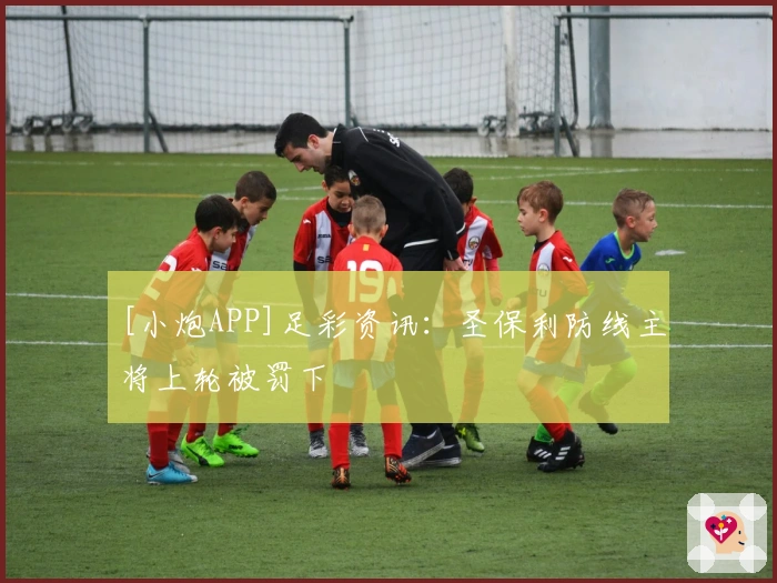 [小炮APP]足彩资讯：圣保利防线主将上轮被罚下