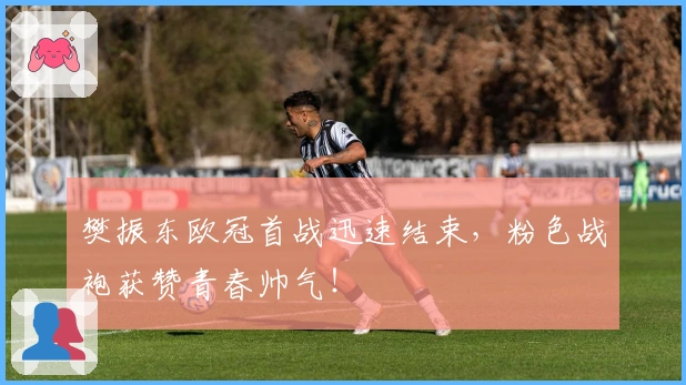 樊振东欧冠首战迅速结束，粉色战袍获赞青春帅气！