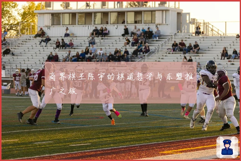 商界棋王陈宇的棋道哲学与东盟推广之旅