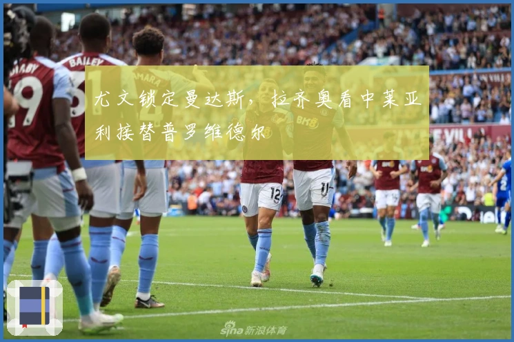 尤文锁定曼达斯，拉齐奥看中莱亚利接替普罗维德尔