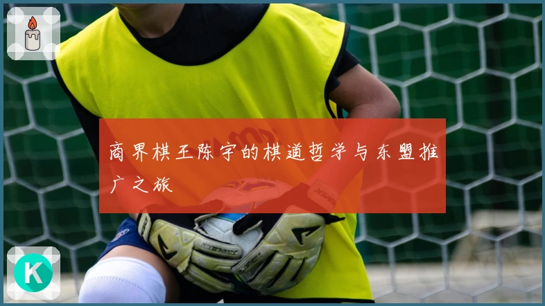 商界棋王陈宇的棋道哲学与东盟推广之旅