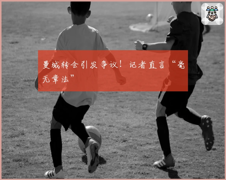 曼城转会引发争议！记者直言“毫无章法”