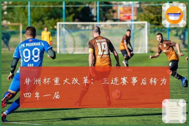 非洲杯重大改革：三连赛事后转为四年一届