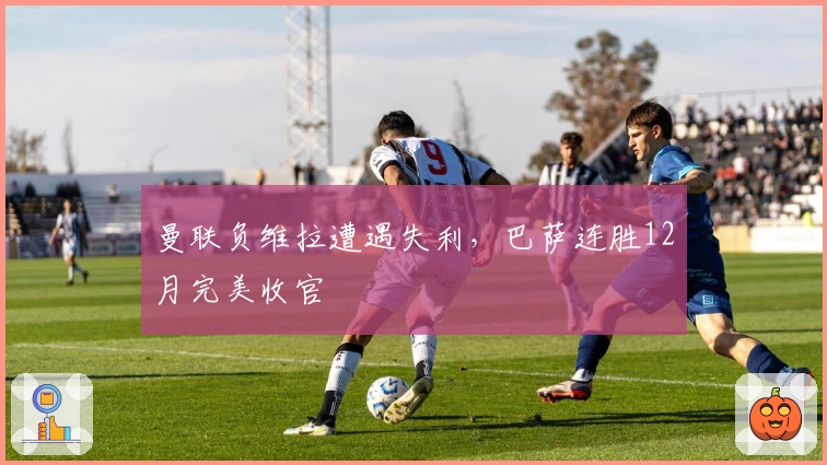 曼联负维拉遭遇失利，巴萨连胜12月完美收官