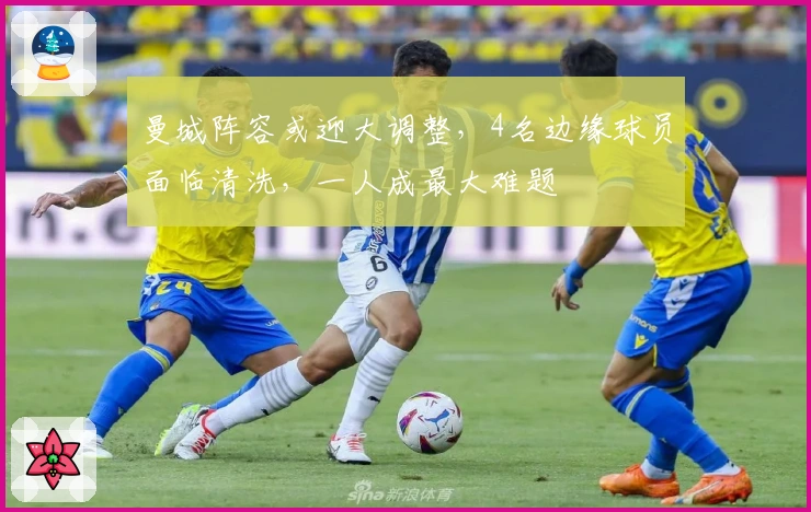 曼城阵容或迎大调整，4名边缘球员面临清洗，一人成最大难题