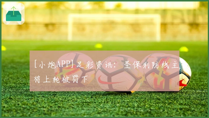 [小炮APP]足彩资讯：圣保利防线主将上轮被罚下
