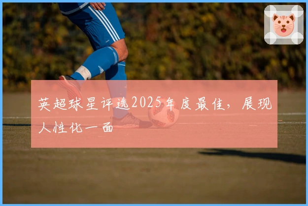 英超球星评选2025年度最佳，展现人性化一面