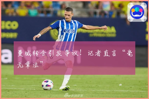 曼城转会引发争议！记者直言“毫无章法”